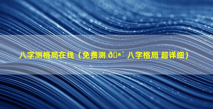 八字测格局在线（免费测 🪴 八字格局 超详细）